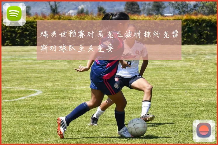 瑞典世预赛对乌克兰波特称约克雷斯对球队至关重要