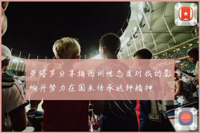 劳塔罗分享梅西训练态度对我的影响并努力在国米传承这种精神