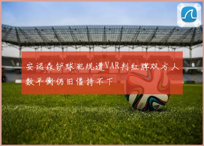 安诺森铲球犯规遭VAR判红牌双方人数平衡仍旧僵持不下