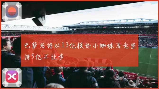 巴萨或将以13亿报价小蜘蛛马竞坚持5亿不让步