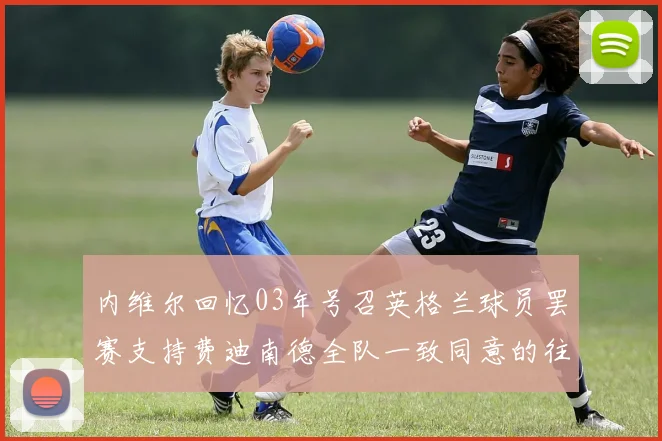 内维尔回忆03年号召英格兰球员罢赛支持费迪南德全队一致同意的往事