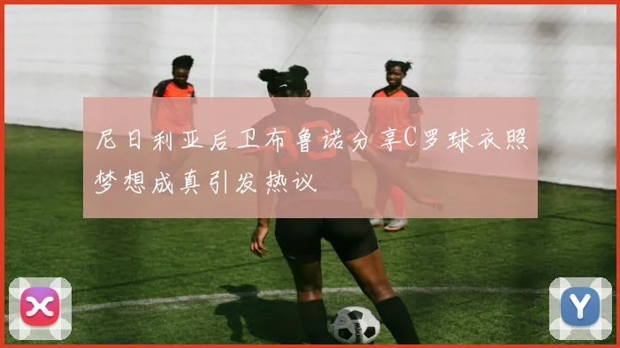 尼日利亚后卫布鲁诺分享C罗球衣照梦想成真引发热议
