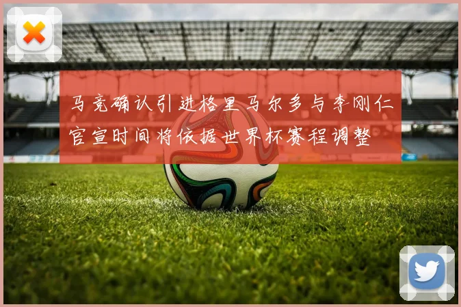 马竞确认引进格里马尔多与李刚仁官宣时间将依据世界杯赛程调整