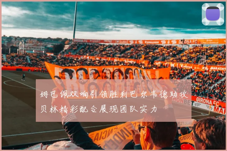 姆巴佩双响引领胜利巴尔韦德助攻贝林精彩配合展现团队实力