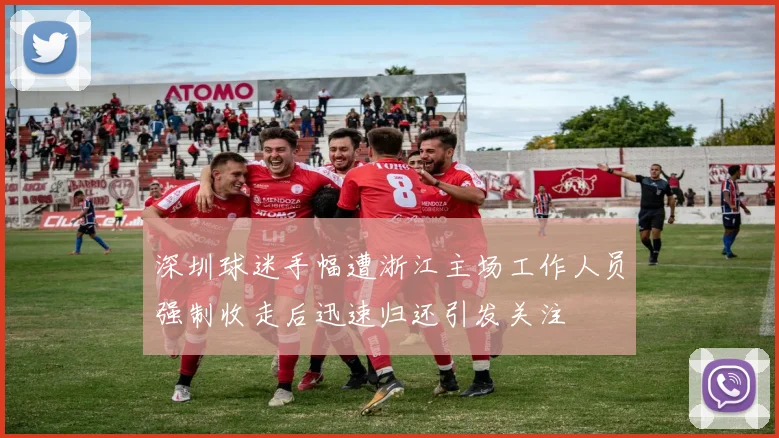 深圳球迷手幅遭浙江主场工作人员强制收走后迅速归还引发关注