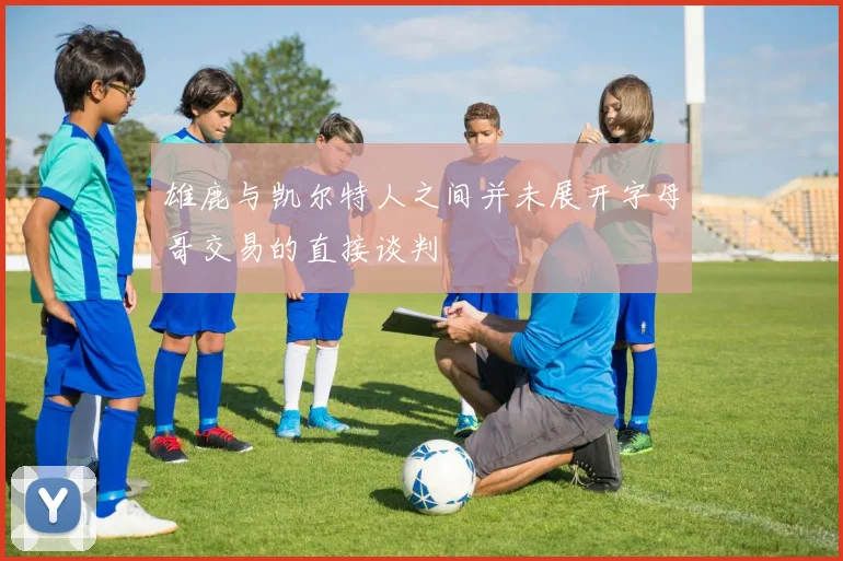 雄鹿与凯尔特人之间并未展开字母哥交易的直接谈判
