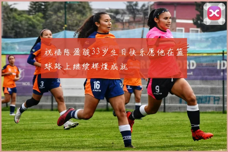 祝福陈盈骏33岁生日快乐愿他在篮球路上继续辉煌成就