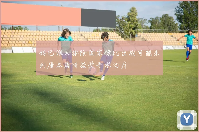 姆巴佩未排除国家德比出战可能米利唐本周将接受手术治疗