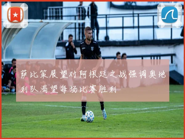 萨比策展望对阿根廷之战强调奥地利队渴望每场比赛胜利