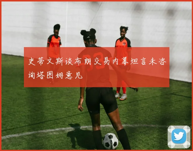 史蒂文斯谈布朗交易内幕坦言未咨询塔图姆意见
