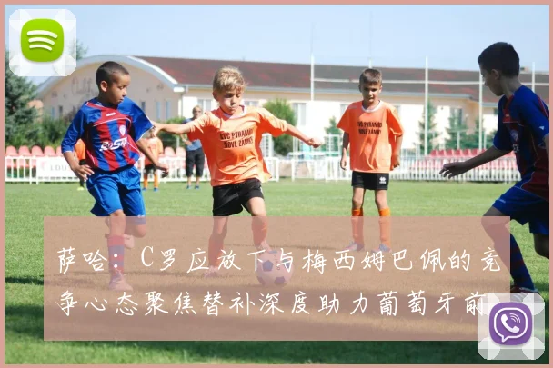 萨哈：C罗应放下与梅西姆巴佩的竞争心态聚焦替补深度助力葡萄牙前行