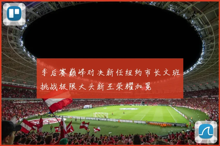 季后赛巅峰对决新任纽约市长文班挑战极限大头新王荣耀加冕