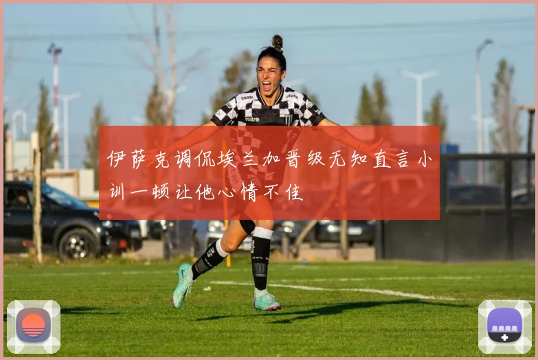 伊萨克调侃埃兰加晋级无知直言小训一顿让他心情不佳