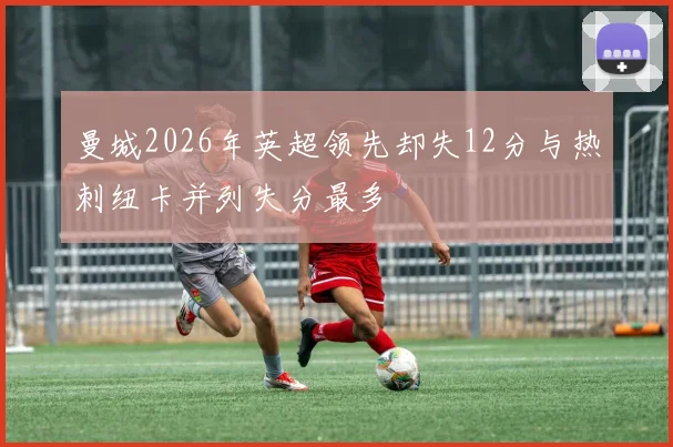 曼城2026年英超领先却失12分与热刺纽卡并列失分最多