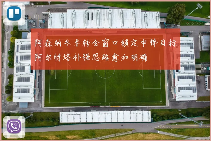 阿森纳冬季转会窗口锁定中锋目标阿尔特塔补强思路愈加明确