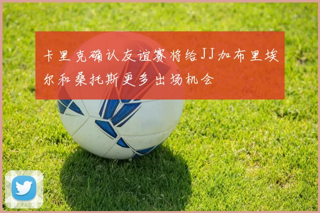卡里克确认友谊赛将给JJ加布里埃尔和桑托斯更多出场机会