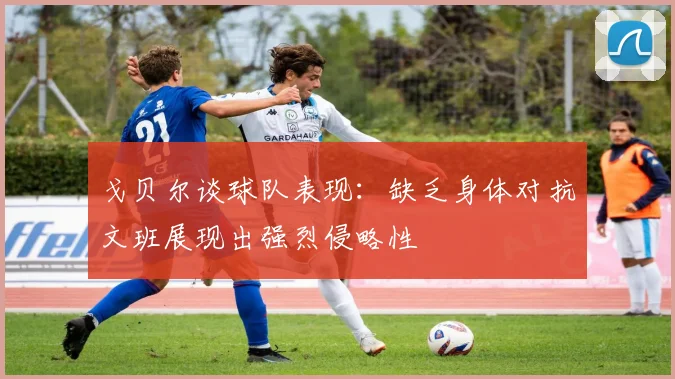 戈贝尔谈球队表现：缺乏身体对抗文班展现出强烈侵略性