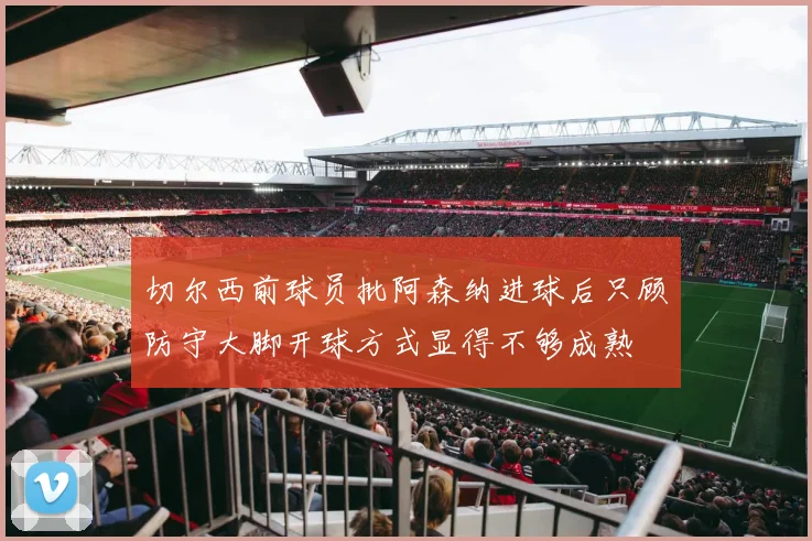 切尔西前球员批阿森纳进球后只顾防守大脚开球方式显得不够成熟