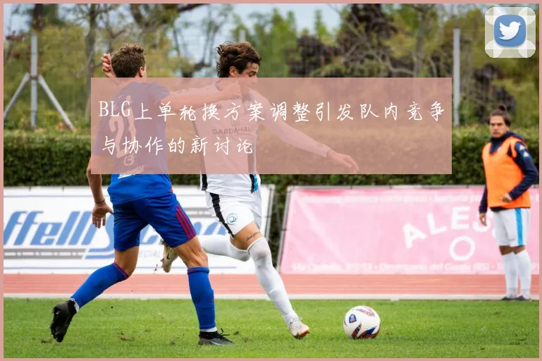 BLG上单轮换方案调整引发队内竞争与协作的新讨论