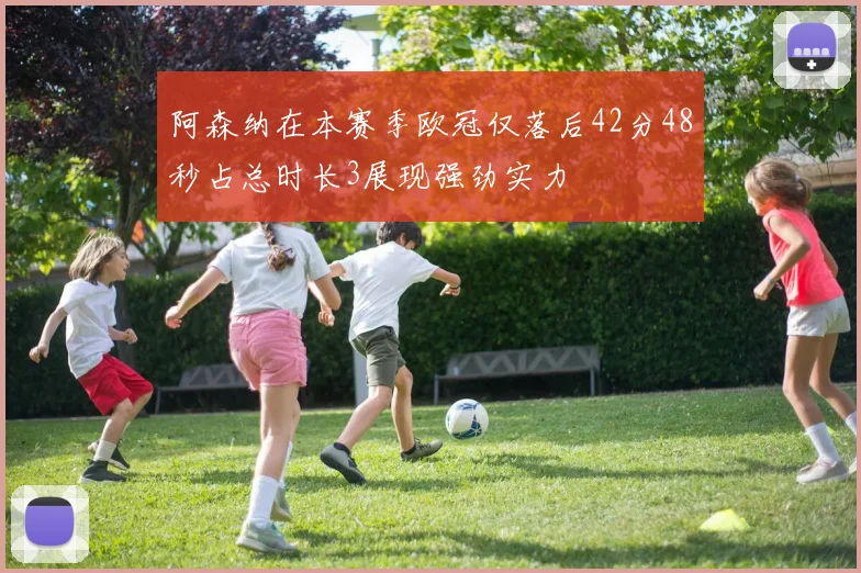 阿森纳在本赛季欧冠仅落后42分48秒占总时长3展现强劲实力