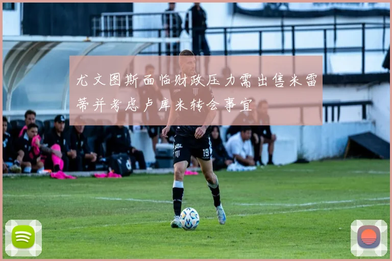 尤文图斯面临财政压力需出售米雷蒂并考虑卢库米转会事宜