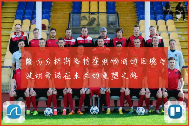 隆戈分析斯洛特在利物浦的困境与波切蒂诺在米兰的重塑之路