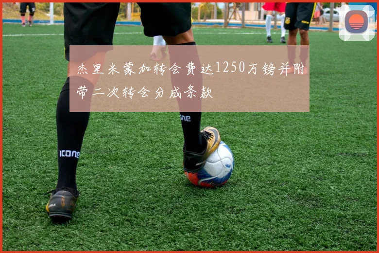 杰里米蒙加转会费达1250万镑并附带二次转会分成条款