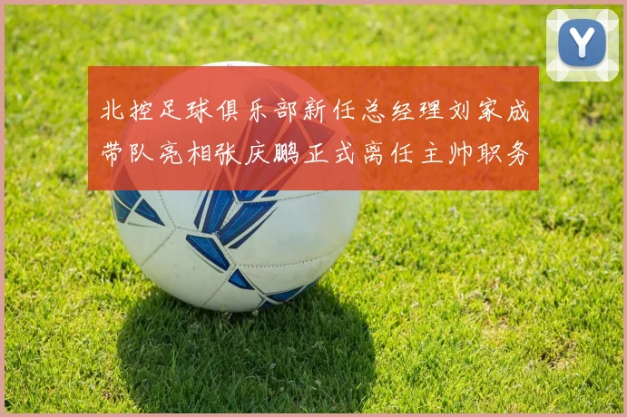 北控足球俱乐部新任总经理刘家成带队亮相张庆鹏正式离任主帅职务