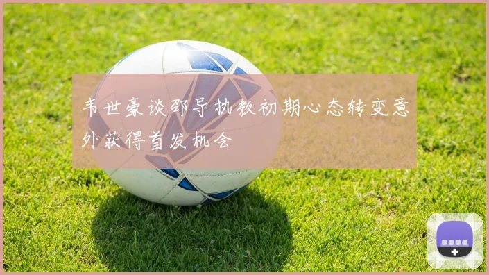 韦世豪谈邵导执教初期心态转变意外获得首发机会