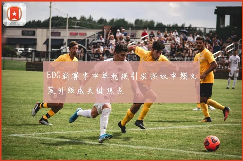 EDG新赛季中单轮换引发热议中期决策升级成关键焦点