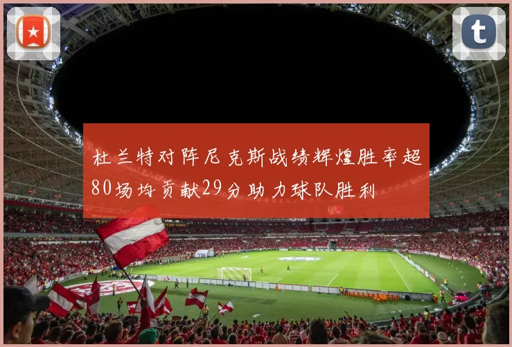 杜兰特对阵尼克斯战绩辉煌胜率超80场均贡献29分助力球队胜利