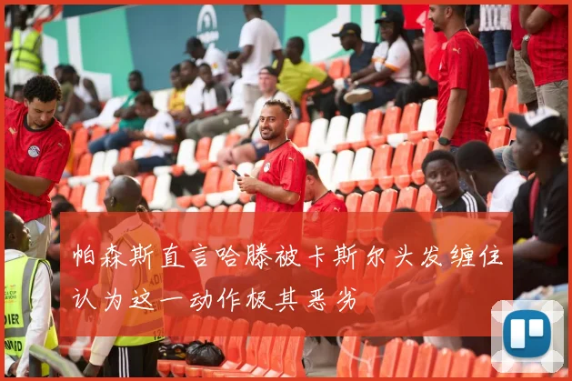 帕森斯直言哈滕被卡斯尔头发缠住认为这一动作极其恶劣