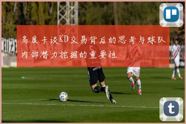 乌度卡谈KD交易背后的思考与球队内部潜力挖掘的重要性