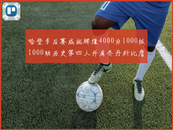 哈登季后赛成就辉煌4000分1000板1000助历史第四人并肩乔丹科比詹姆斯