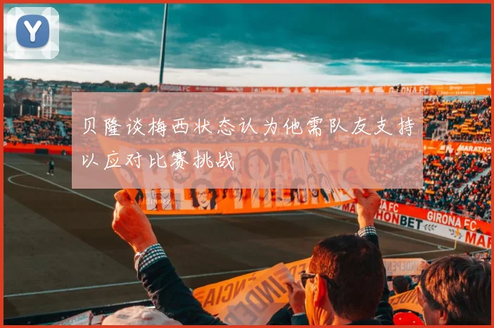 贝隆谈梅西状态认为他需队友支持以应对比赛挑战