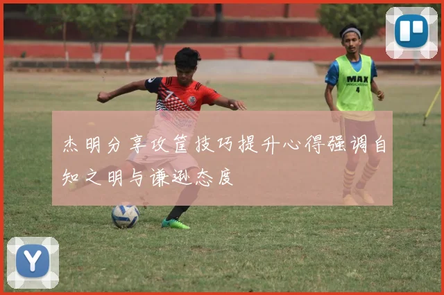 杰明分享攻筐技巧提升心得强调自知之明与谦逊态度