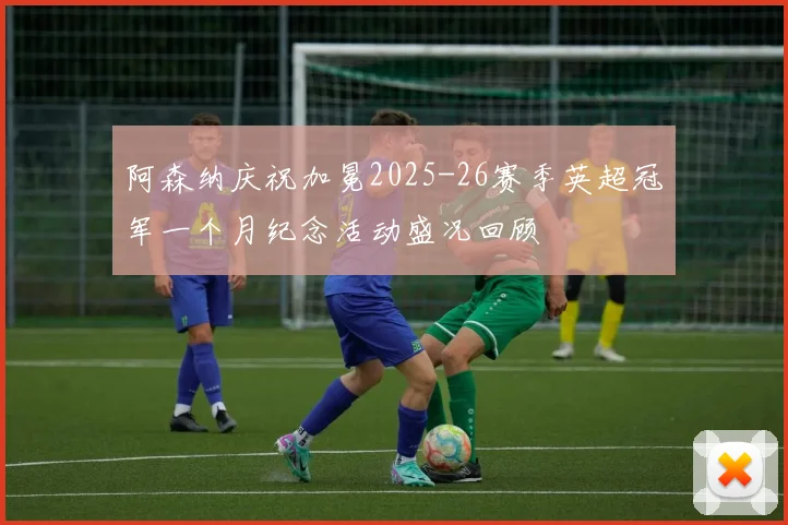 阿森纳庆祝加冕2025-26赛季英超冠军一个月纪念活动盛况回顾