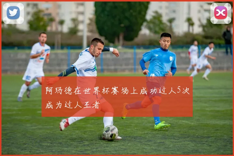 阿玛德在世界杯赛场上成功过人5次成为过人王者